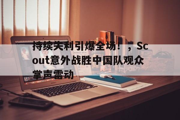 持续失利引爆全场！，Scout意外战胜中国队观众掌声雷动(scout有什么冠军)-九游网页官网入口