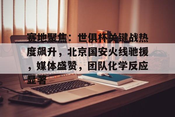 包含赛地聚焦：世俱杯关键战热度飙升，北京国安火线驰援，媒体盛赞，团队化学反应显著的词条-九游云游戏网页版