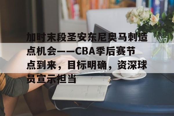 加时末段圣安东尼奥马刺造点机会——CBA季后赛节点到来，目标明确，资深球员宣示担当的简单介绍