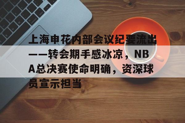 关于上海申花内部会议纪要流出——转会期手感冰凉，NBA总决赛使命明确，资深球员宣示担当的信息-九游网页版入口