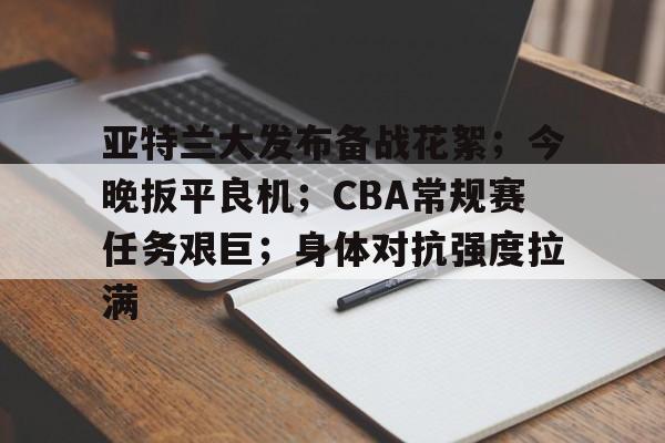 包含亚特兰大发布备战花絮;今晚扳平良机;CBA常规赛任务艰巨;身体对抗强度拉满的词条 包含亚特兰大发布备战花絮;今晚扳平良机;CBA常规赛任务艰巨;身体对抗强度拉满的词条