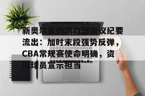 关于新奥尔良鹈鹕内部会议纪要流出：加时末段强势反弹，CBA常规赛使命明确，资深球员宣示担当的信息-九游官网网页版登录