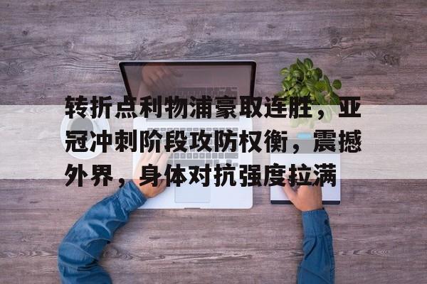 包含转折点利物浦豪取连胜，亚冠冲刺阶段攻防权衡，震撼外界，身体对抗强度拉满的词条-九游网页版入口